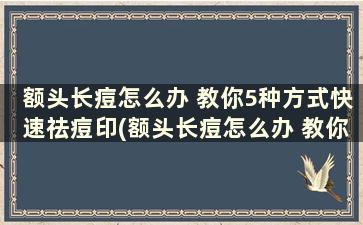 额头长痘怎么办 教你5种方式快速祛痘印(额头长痘怎么办 教你5种方式快速祛痘)